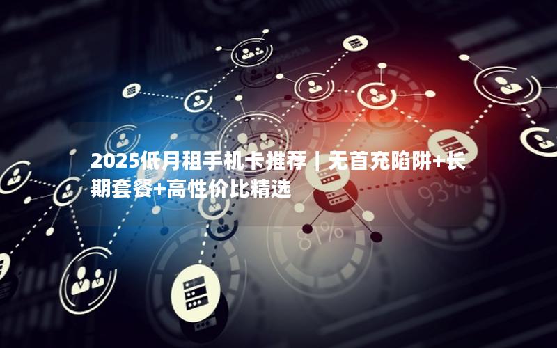 2025低月租手机卡推荐｜无首充陷阱+长期套餐+高性价比精选