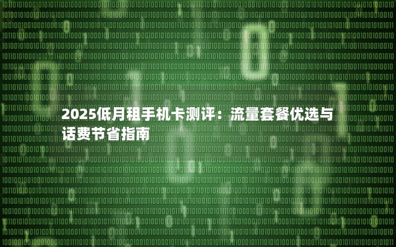 2025低月租手机卡测评：流量套餐优选与话费节省指南