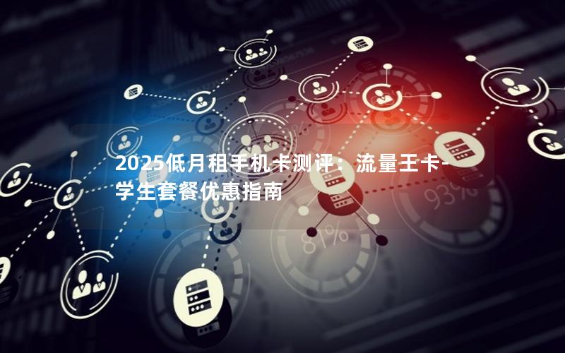 2025低月租手机卡测评：流量王卡-学生套餐优惠指南