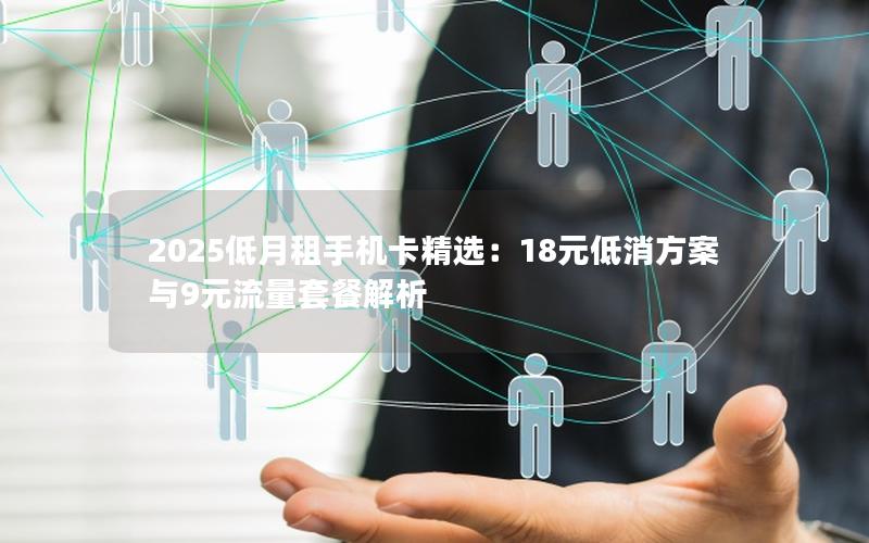 2025低月租手机卡精选：18元低消方案与9元流量套餐解析