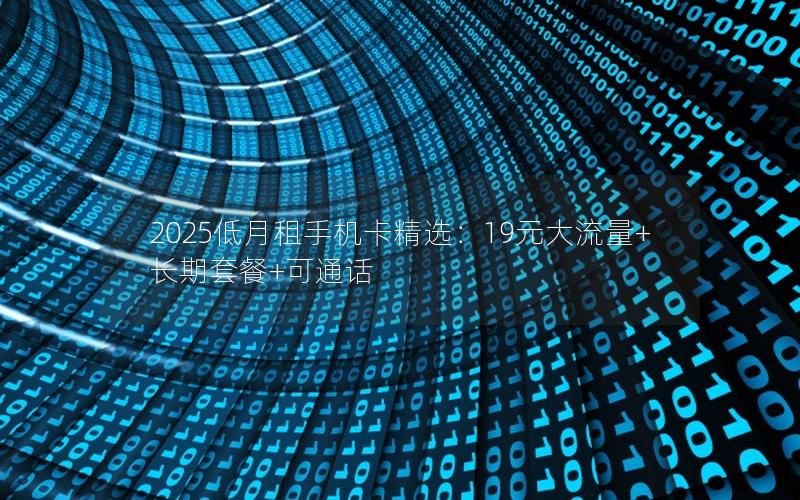 2025低月租手机卡精选：19元大流量+长期套餐+可通话