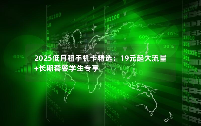 2025低月租手机卡精选：19元起大流量+长期套餐学生专享