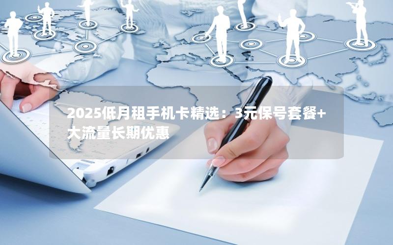 2025低月租手机卡精选：3元保号套餐+大流量长期优惠