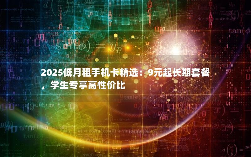2025低月租手机卡精选：9元起长期套餐，学生专享高性价比