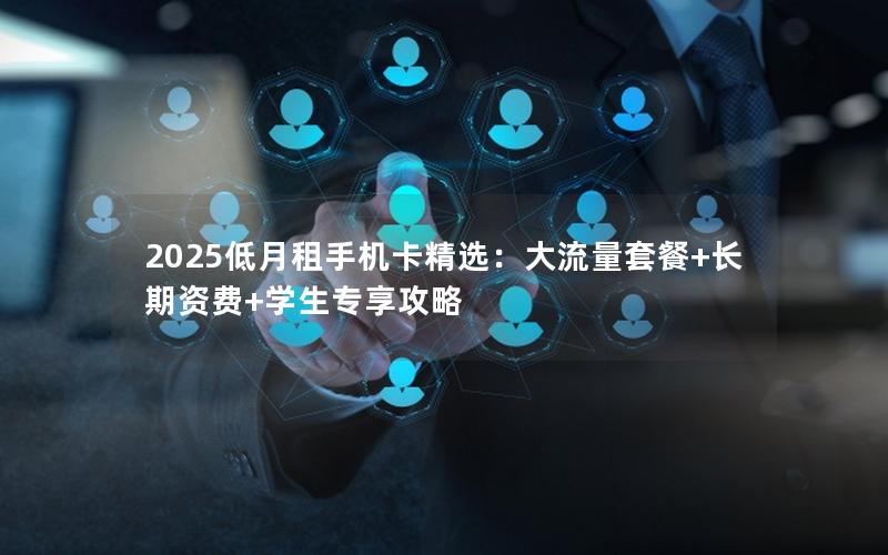 2025低月租手机卡精选：大流量套餐+长期资费+学生专享攻略