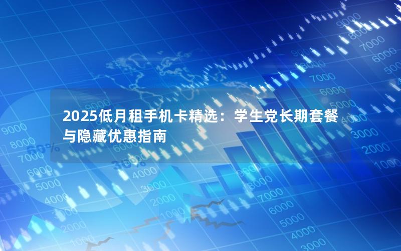 2025低月租手机卡精选：学生党长期套餐与隐藏优惠指南