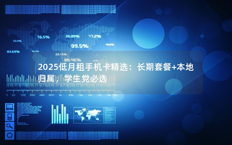 2025低月租手机卡精选：长期套餐+本地归属，学生党必选