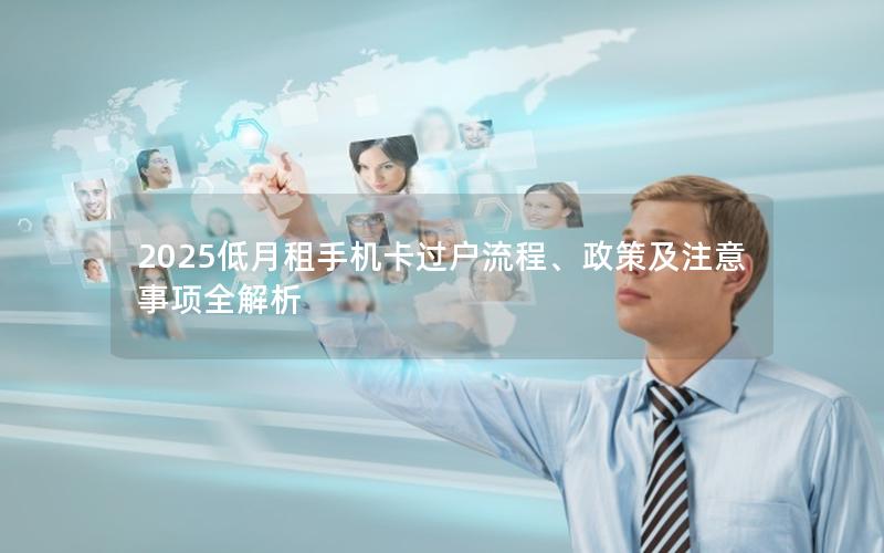 2025低月租手机卡过户流程、政策及注意事项全解析