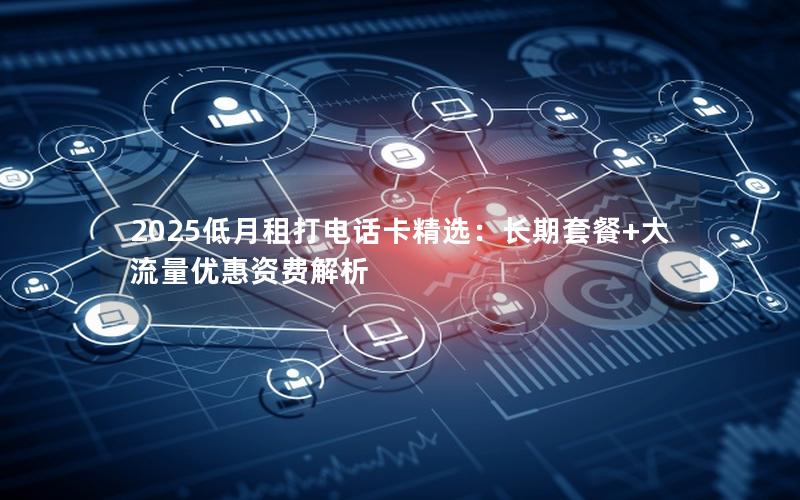 2025低月租打电话卡精选：长期套餐+大流量优惠资费解析