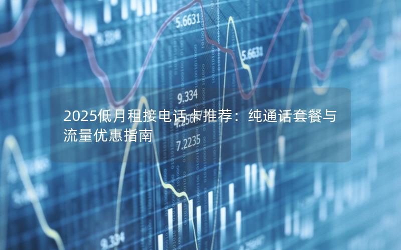 2025低月租接电话卡推荐：纯通话套餐与流量优惠指南
