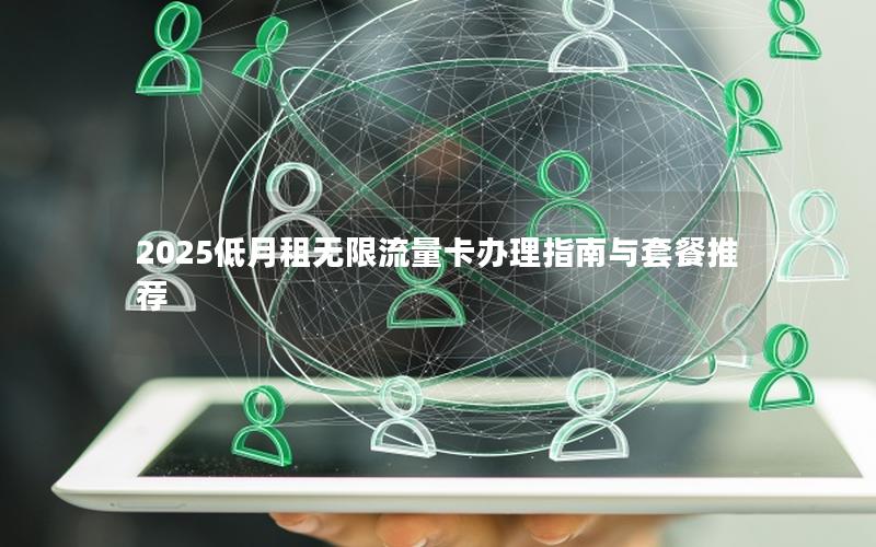 2025低月租无限流量卡办理指南与套餐推荐