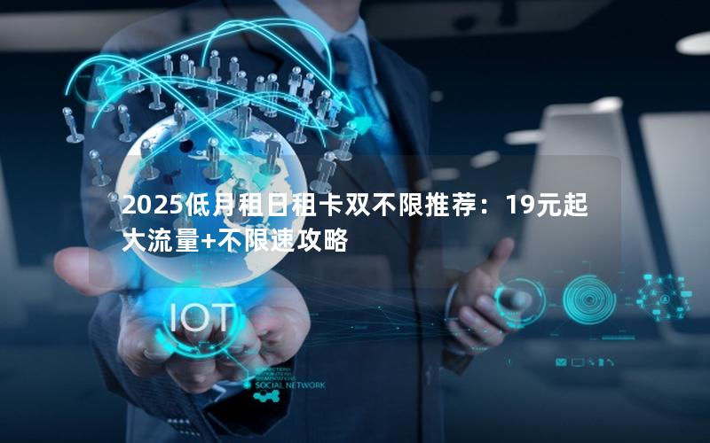 2025低月租日租卡双不限推荐：19元起大流量+不限速攻略