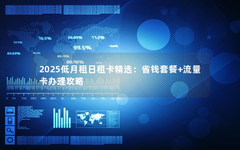 2025低月租日租卡精选：省钱套餐+流量卡办理攻略