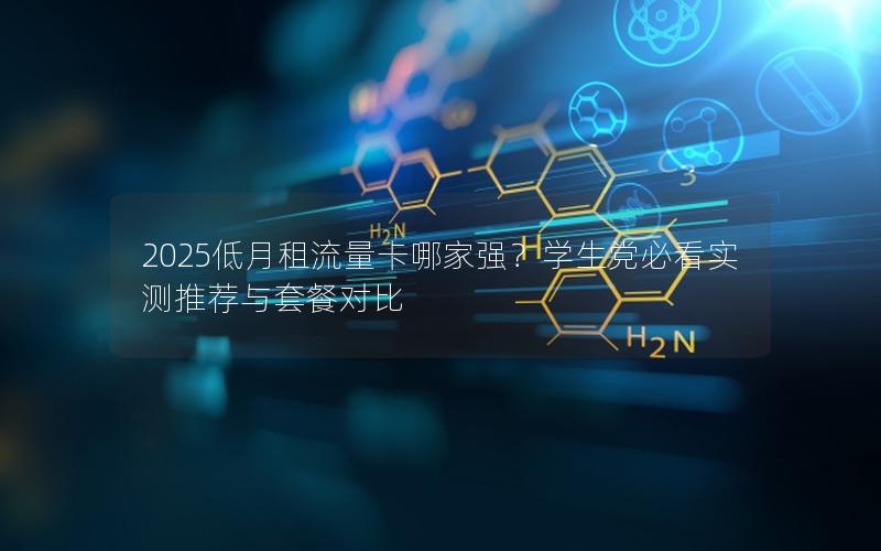 2025低月租流量卡哪家强？学生党必看实测推荐与套餐对比