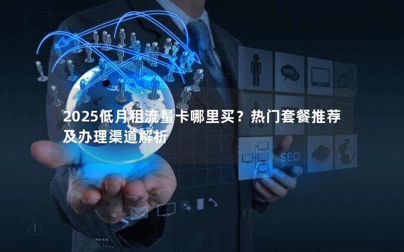 2025低月租流量卡哪里买？热门套餐推荐及办理渠道解析