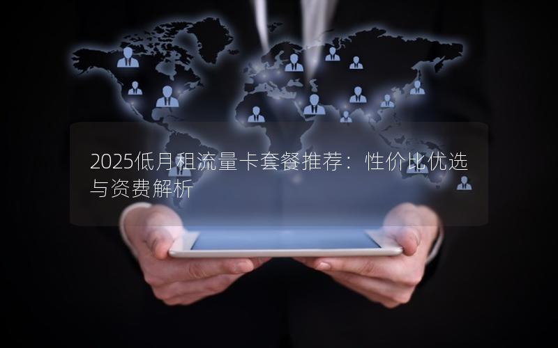 2025低月租流量卡套餐推荐：性价比优选与资费解析