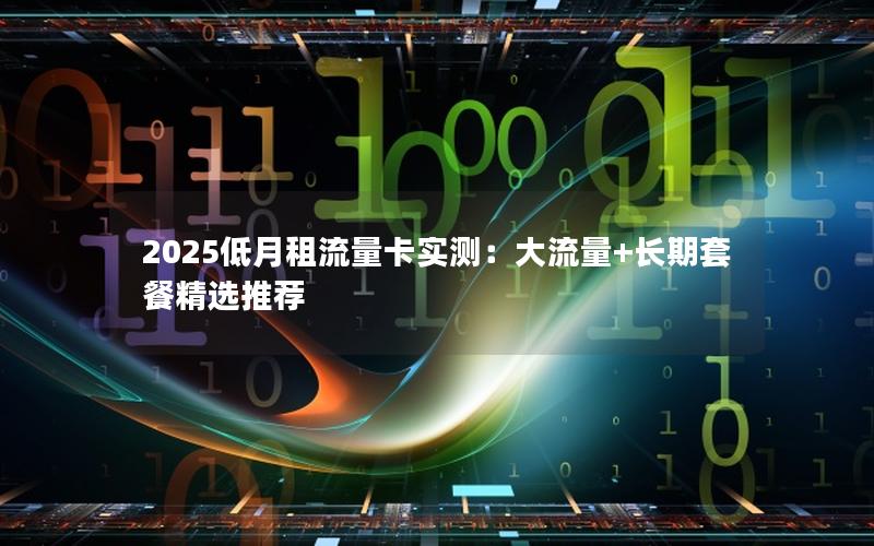 2025低月租流量卡实测：大流量+长期套餐精选推荐