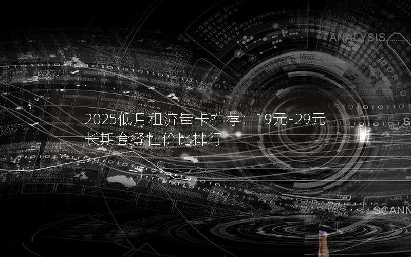 2025低月租流量卡推荐：19元-29元长期套餐性价比排行