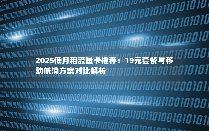 2025低月租流量卡推荐：19元套餐与移动低消方案对比解析