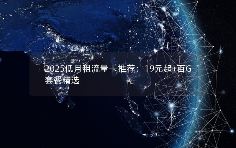 2025低月租流量卡推荐：19元起+百G套餐精选