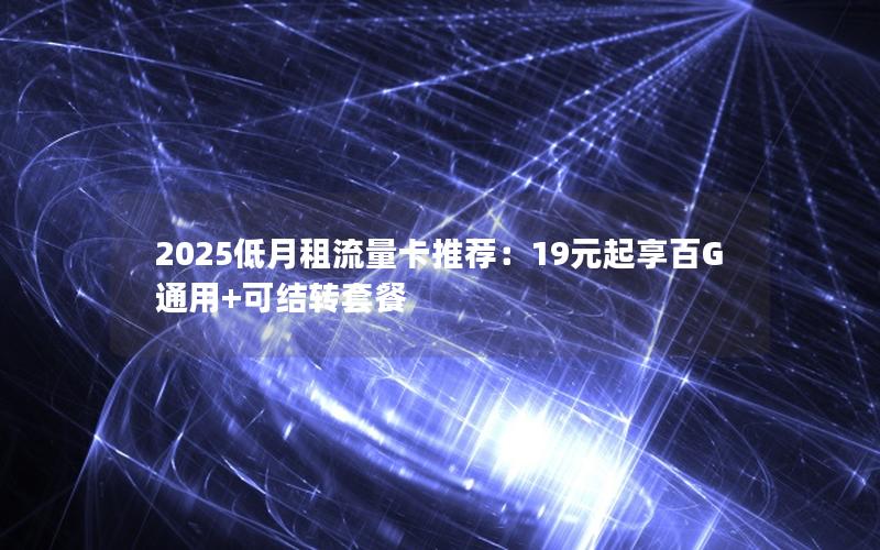 2025低月租流量卡推荐：19元起享百G通用+可结转套餐