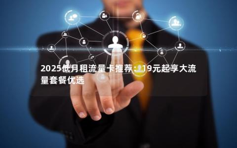 2025低月租流量卡推荐：19元起享大流量套餐优选