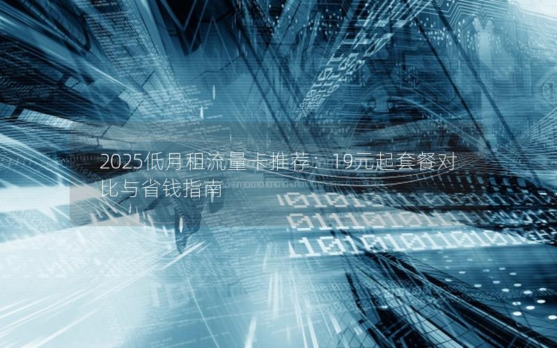 2025低月租流量卡推荐：19元起套餐对比与省钱指南