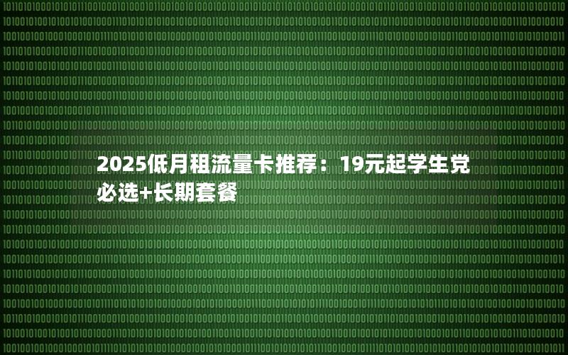 2025低月租流量卡推荐：19元起学生党必选+长期套餐