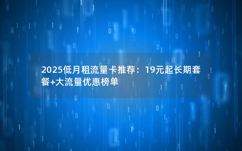 2025低月租流量卡推荐：19元起长期套餐+大流量优惠榜单