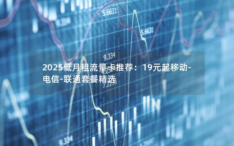 2025低月租流量卡推荐：19元起移动-电信-联通套餐精选