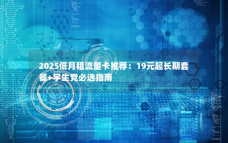 2025低月租流量卡推荐：19元起长期套餐+学生党必选指南