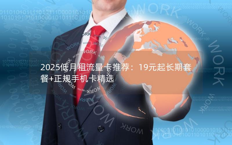 2025低月租流量卡推荐：19元起长期套餐+正规手机卡精选