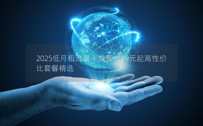 2025低月租流量卡推荐：19元起高性价比套餐精选