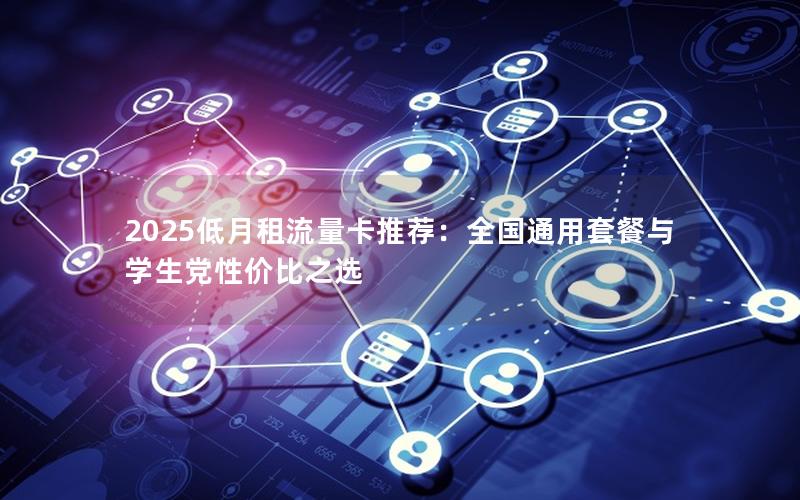 2025低月租流量卡推荐：全国通用套餐与学生党性价比之选