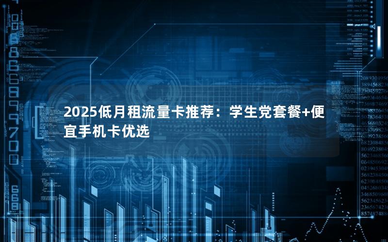 2025低月租流量卡推荐：学生党套餐+便宜手机卡优选