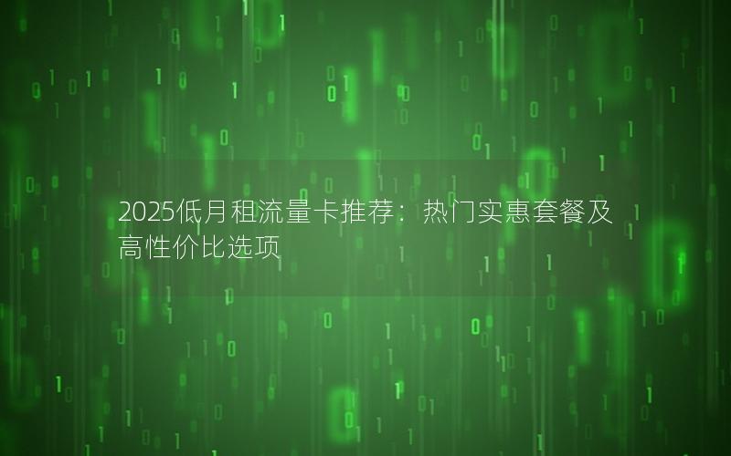 2025低月租流量卡推荐：热门实惠套餐及高性价比选项