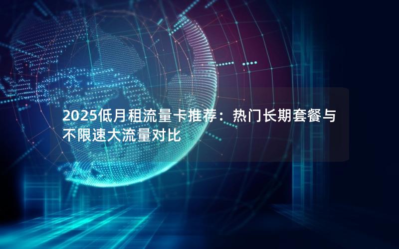 2025低月租流量卡推荐：热门长期套餐与不限速大流量对比