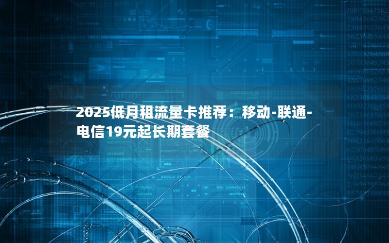 2025低月租流量卡推荐：移动-联通-电信19元起长期套餐