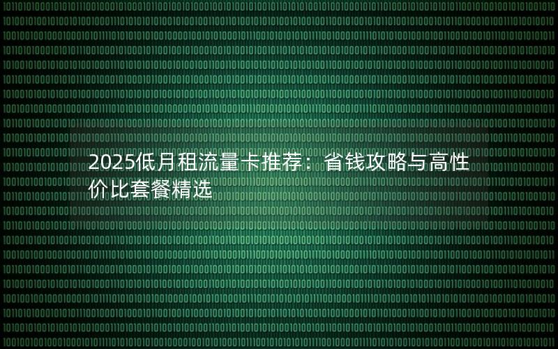 2025低月租流量卡推荐：省钱攻略与高性价比套餐精选