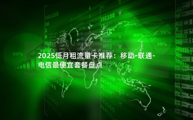 2025低月租流量卡推荐：移动-联通-电信最便宜套餐盘点