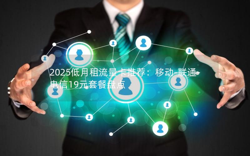 2025低月租流量卡推荐：移动-联通-电信19元套餐盘点