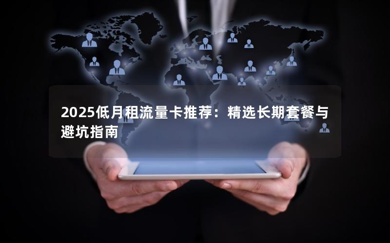 2025低月租流量卡推荐：精选长期套餐与避坑指南