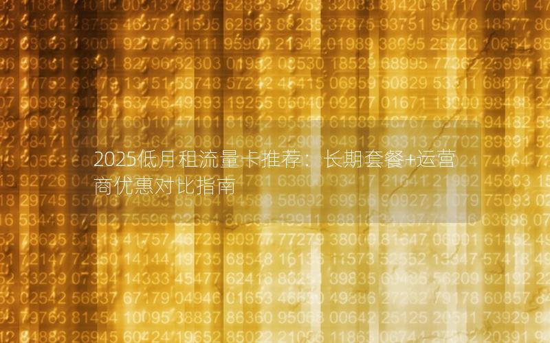 2025低月租流量卡推荐：长期套餐+运营商优惠对比指南