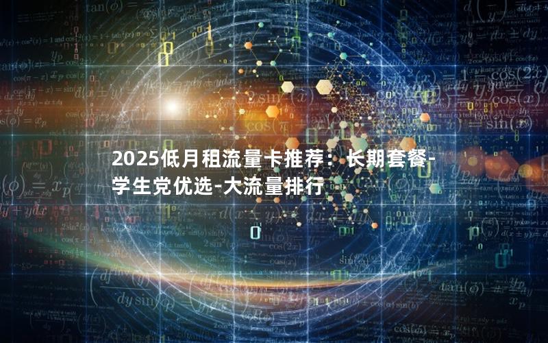 2025低月租流量卡推荐：长期套餐-学生党优选-大流量排行