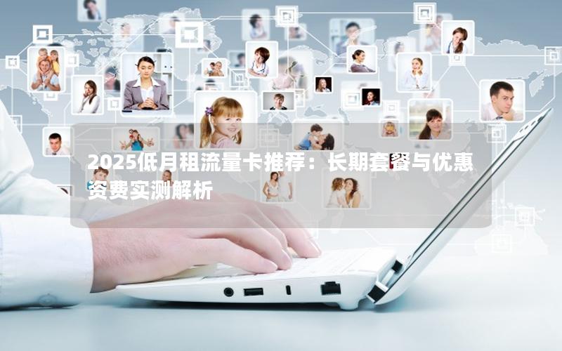 2025低月租流量卡推荐：长期套餐与优惠资费实测解析