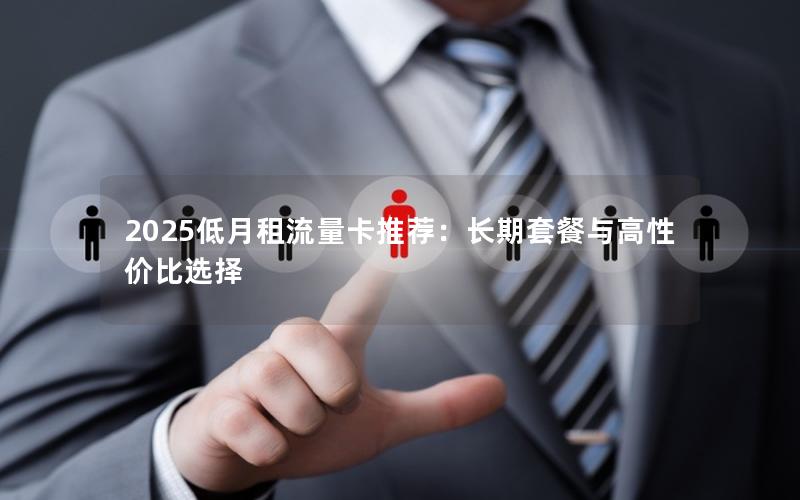 2025低月租流量卡推荐：长期套餐与高性价比选择
