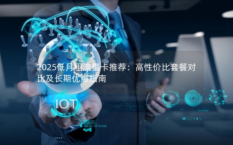 2025低月租流量卡推荐：高性价比套餐对比及长期优惠指南