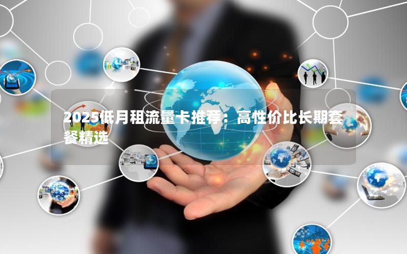 2025低月租流量卡推荐：高性价比长期套餐精选