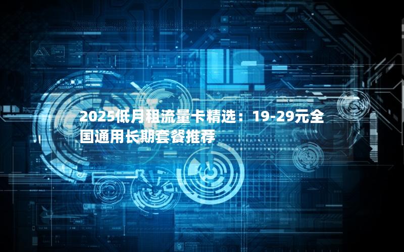 2025低月租流量卡精选：19-29元全国通用长期套餐推荐