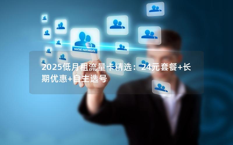 2025低月租流量卡精选：24元套餐+长期优惠+自主选号